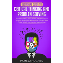 Beginners Guide to Critical Thinking and Problem Solving: Become a Better Critical Thinker & Problem Solver, by Using Secret Tools & Techniques That W