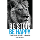 Be Stoic, Be Happy: A Simple Guide to Living a Happier Life