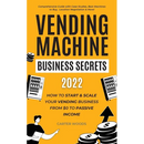 Vending Machine Business Secrets (2023): How to Start & Scale Your Vending Business From $0 to Passive Income - Comprehensive Guide with Case Studies,