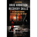 Developing Drug Addiction Recovery Skills by Understanding Addiction and The Brain: The Ultimate Guide to Build Resilience to Prevent Relapse