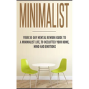Minimalist: Your 30 day Mental Rework Guide to a Minimalist Life, to Declutter Your Home, Mind and Emotions