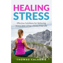 Healing Stress: Effective Solutions For Relieving Stress And Living A Stress-Free Life