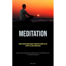Meditation: Simple Instructions On How To Meditate In Order To Live A Happy Life Free From Stress (Scripts That Enable Instant Relaxation And Self-Dis