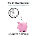The 24 Hour Currency: 5 Principles to Revolutionize Your Relationship with Time