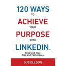 120 Ways To Achieve Your Purpose With LinkedIn: Tried And True Tips And Techniques
