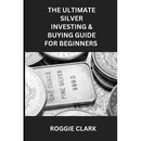 The Ultimate Silver Investing & Buying Guide For Beginners: Learn How to Invest in Precious Metals Like Silver Bullion to Protect Your Wealth
