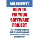How To Fix Your Software Project: The plain English guide to IT project turnaround for business leaders and entrepreneurs