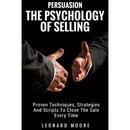 Persuasion: The Psychology Of Selling - Proven Techniques, Strategies And Scripts To Close The Sale Every Time