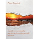 Starting your business the positive way: A guide to successfully starting and running a small business