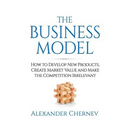 The Business Model: How to Develop New Products, Create Market Value and Make the Competition Irrelevant