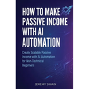 How to Make Passive Income with AI Automation: Create Scalable Passive Income with AI Automation for Non-Technical Beginners