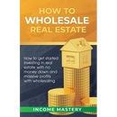 How to Wholesale Real Estate: How to Get Started Investing in Real Estate with No Money Down and Massive Profits with Wholesaling