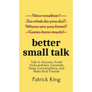 Better Small Talk: Talk to Anyone, Avoid Awkwardness, Generate Deep Conversations, and Make Real Friends