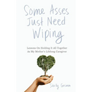Some Asses Just Need Wiping: Lessons On Holding It All Together As My Mother's Lifelong Caregiver