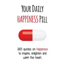 Your Daily Happiness Pill: 365 Quotes on Happiness to Inspire, Enlighten and Warm the Heart