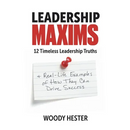 Leadership Maxims: 12 Timeless Leadership Truths and Real-Life Examples of How They Can Drive Success