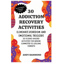 30 Addiction Recovery Activities: Eliminate Boredom and Emotional Triggers: 30 Science-Backed Activities for Anyone Committed to Lifelong Sobriety