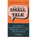 The Art of Small Talk: How to Master the Unwritten Code of Social Skills, Improve Your Charisma, and LittleKnown Hacks to Connect with Anyone Effortle