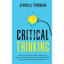 Critical Thinking: What You Should Have Been Taught About Decision-Making, Problem Solving, Cognitive Biases, Logical Fallacies and Winning Arguments