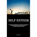 Self-Esteem: A Practical Manual For Conquering Self-doubt And Insecurity, Cultivating Enhanced Confidence And Inner Resilience And Uncover Your Latent
