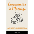 Communication in Marriage: How to Reconnect With Your Spouse, Resolve Conflict and Create a Loving and Healthy Relationship