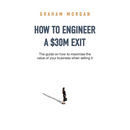 How to Engineer a $30M Exit: The guide on how to maximise the value of your business when selling it