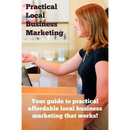 Practical Local Business Marketing: Your guide to practical affordable local business marketing that works!