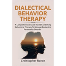 Dialectical Behavior Therapy: A Comprehensive Guide to DBT and Using Behavioral Therapy to Manage Borderline Personality Disorder