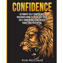 Confidence: Ultimate Self Confidence: Discover How To Increase Your Self Confidence And Reach Your True Potential