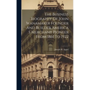 The Business Biography Of John Wanamaker Founder And Builder America S Merchant Pioneer From 1861 To 1922