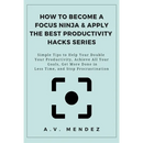 How to Become a Focus Ninja & Apply the Best Productivity Hacks Series: Simple Tips to Help You Double Your Productivity, Achieve All Your Goals, Get
