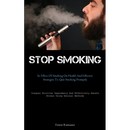 Stop Smoking: The Effect Of Smoking On Health And Effective Strategies To Quit Smoking Promptly (Conquer Nicotine Dependency And Effectively Handle St