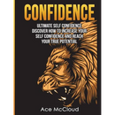 Confidence: Ultimate Self Confidence: Discover How To Increase Your Self Confidence And Reach Your True Potential