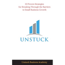 Unstuck: 10 Proven Strategies for Breaking Through the Barriers to Small Business Growth