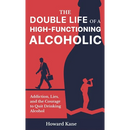 The Double Life of a High-Functioning Alcoholic: Addiction, Lies, and the Courage to Quit Drinking Alcohol