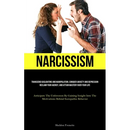 Narcissism: Transcend Gaslighting And Manipulation, Conquer Anxiety And Depression, Reclaim Your Agency, And Attain Mastery Over Your Life (Anticipate