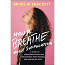 How to Breathe While Suffocating: A Story of Overcoming Addiction, Recovering from Trauma, and Healing My Soul