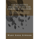 A Suggestive Inquiry Into The Hermetic Mystery: With a Dissertation on the More Celebrated of the Alchemical Philosophers Being an Attempt Towards the