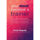 You Must Become A Trainer: How to leverage your expertise, experience and education in any field to do what you love, impact lives, create wealth