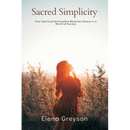 Sacred Simplicity How Spiritual Minimalism Restores Peace in a World of Excess.