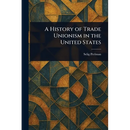 A History of Trade Unionism in the United States