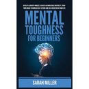 Mental Toughness for Beginners: Develop a Growth Mindset, Achieve an Unbeatable Mentality, Train Your Brain to Increase Self-Esteem and Self-Disciplin