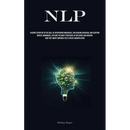 Nlp: Acquire Expertise In The Skill Of Deciphering Individuals, Influencing Behavior, And Exerting Mental Dominance, Explore The Many Strategies Of In