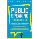 Public Speaking Principles: The Success Guide for Beginners to Efficient Communication and Presentation Skills. How To Rapidly Lose Fear and Excite Yo
