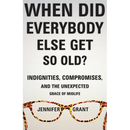 When Did Everybody Else Get So Old?: Indignities, Compromises, and the Unexpected Grace of Midlife