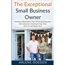 The Exceptional Small Business Owner: Building A Reputation That Will Bring Employees And Customers Flocking To Your Door (Hint: It's All About YOU!)