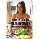 38 Colon Cancer Meal Recipes: Vitamin Packed Foods That the Body Needs To Fight Back Without Using Drugs or Pills