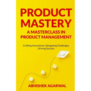 Product Mastery a Masterclass in Product Management: Crafting Innovations, Navigating Challenges, Driving Success
