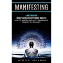 Manifesting: A Method for Manifesting Exceptional Wealth (How to Master and Apply Abundance Mindset in Your Life)