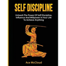 Self Discipline: Unleash The Power Of Self Discipline, Influence And Willpower In Your Life To Achieve Anything